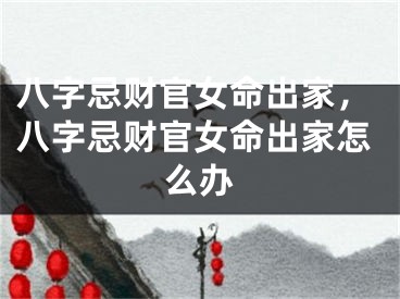 八字忌财官女命出家，八字忌财官女命出家怎么办