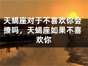 天蝎座对于不喜欢你会撩吗，天蝎座如果不喜欢你