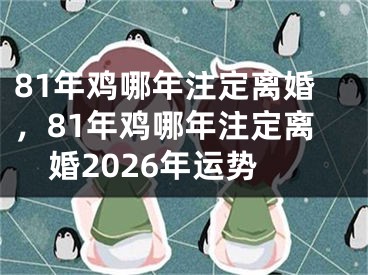 81年鸡哪年注定离婚，81年鸡哪年注定离婚2026年运势