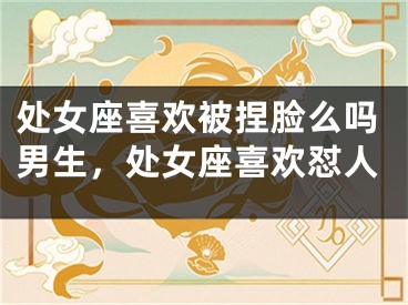 处女座喜欢被捏脸么吗男生,处女座喜欢怼人