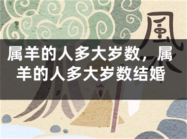 属羊的人多大岁数,属羊的人多大岁数结婚