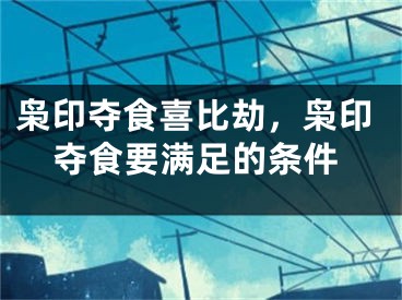 枭印夺食喜比劫，枭印夺食要满足的条件