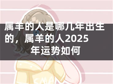 属羊的人是哪几年出生的,属羊的人2025年运势如何