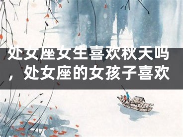 处女座女生喜欢秋天吗,处女座的女孩子喜欢