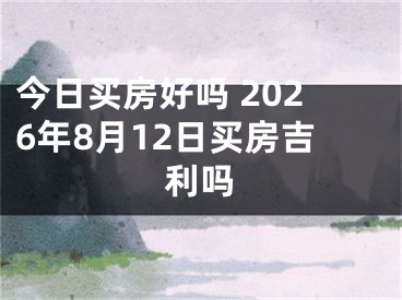 今日买房好吗 2026年8月12日买房吉利吗