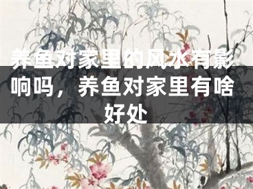养鱼对家里的风水有影响吗,养鱼对家里有啥好处