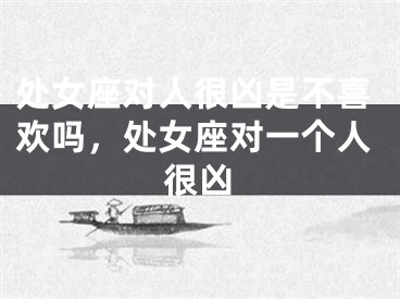 处女座对人很凶是不喜欢吗，处女座对一个人很凶