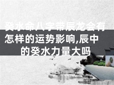 癸水命八字带辰龙会有怎样的运势影响,辰中的癸水力量大吗