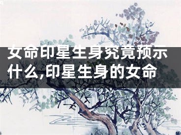 女命印星生身究竟预示什么,印星生身的女命
