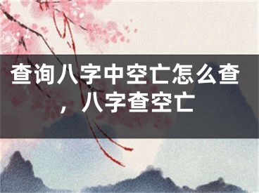 查询八字中空亡怎么查，八字查空亡