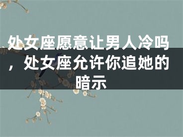 处女座愿意让男人冷吗，处女座允许你追她的暗示