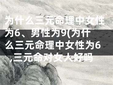 为什么三元命理中女性为6、男性为9(为什么三元命理中女性为6,三元命对女人好吗