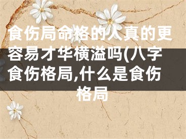 食伤局命格的人真的更容易才华横溢吗(八字食伤格局,什么是食伤格局