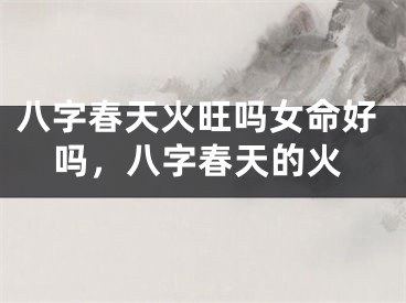 八字春天火旺吗女命好吗，八字春天的火