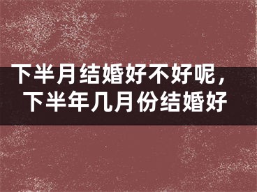 下半月结婚好不好呢，下半年几月份结婚好