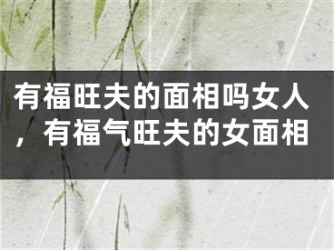 有福旺夫的面相吗女人，有福气旺夫的女面相