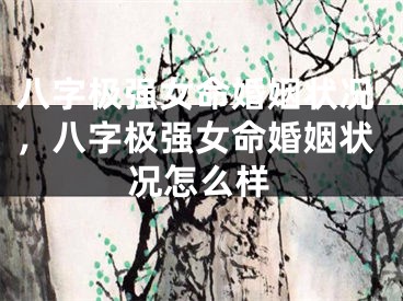 八字极强女命婚姻状况，八字极强女命婚姻状况怎么样