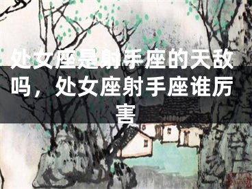 处女座是射手座的天敌吗，处女座射手座谁厉害