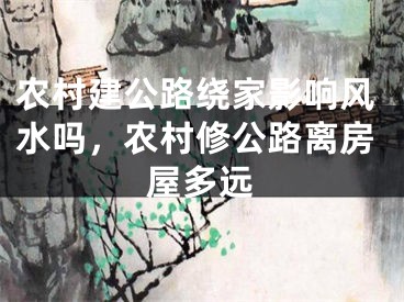 农村建公路绕家影响风水吗,农村修公路离房屋多远