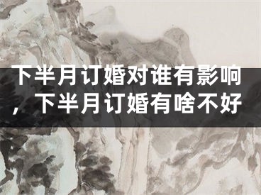 下半月订婚对谁有影响，下半月订婚有啥不好