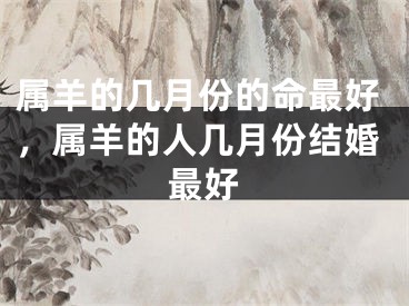 属羊的几月份的命最好,属羊的人几月份结婚最好
