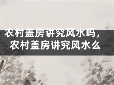 农村盖房讲究风水吗,农村盖房讲究风水么