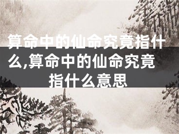 算命中的仙命究竟指什么,算命中的仙命究竟指什么意思