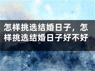 怎样挑选结婚日子，怎样挑选结婚日子好不好