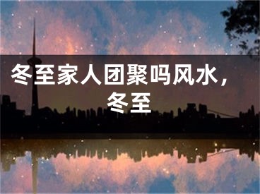 冬至家人团聚吗风水，冬至