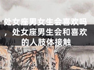 处女座男女生会喜欢吗,处女座男生会和喜欢的人肢体接触