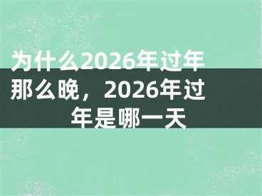 为什么2026年过年那么晚,2026年过年是哪一天