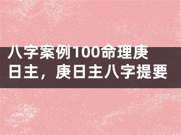 八字案例100命理庚日主，庚日主八字提要