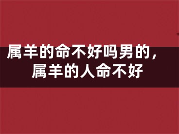 属羊的命不好吗男的,属羊的人命不好