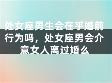 处女座男生会在乎婚前行为吗，处女座男会介意女人离过婚么