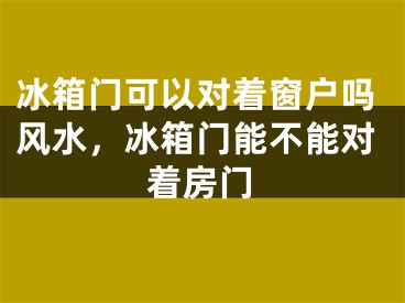 冰箱门可以对着窗户吗风水,冰箱门能不能对着房门