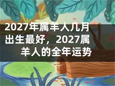 2027年属羊人几月出生最好，2027属羊人的全年运势