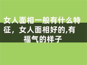 女人面相一般有什么特征，女人面相好的,有福气的样子