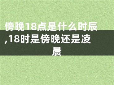 傍晚18点是什么时辰,18时是傍晚还是凌晨