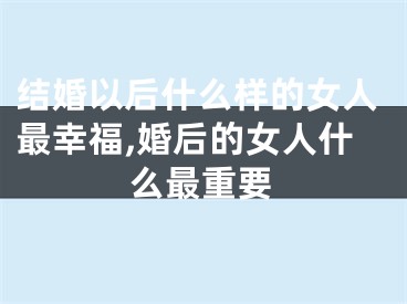 结婚以后什么样的女人最幸福,婚后的女人什么最重要