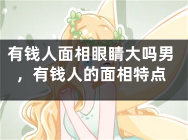 有钱人面相眼睛大吗男,有钱人的面相特点