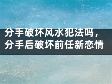 分手破坏风水犯法吗，分手后破坏前任新恋情