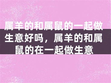 属羊的和属鼠的一起做生意好吗，属羊的和属鼠的在一起做生意