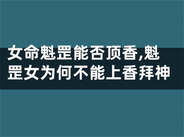 女命魁罡能否顶香,魁罡女为何不能上香拜神