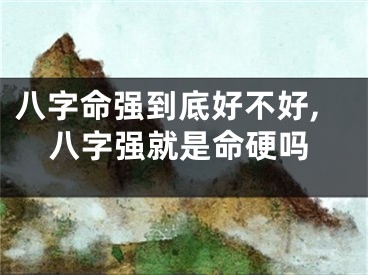 八字命强到底好不好,八字强就是命硬吗