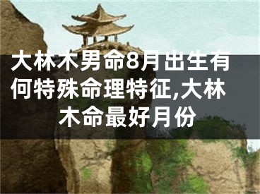 大林木男命8月出生有何特殊命理特征,大林木命最好月份