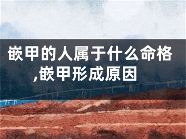 嵌甲的人属于什么命格,嵌甲形成原因