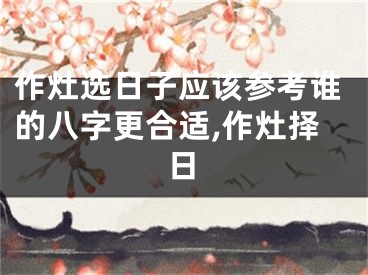 作灶选日子应该参考谁的八字更合适,作灶择日
