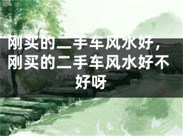 刚买的二手车风水好,刚买的二手车风水好不好呀