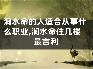 涧水命的人适合从事什么职业,涧水命住几楼最吉利