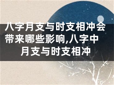 八字月支与时支相冲会带来哪些影响,八字中月支与时支相冲